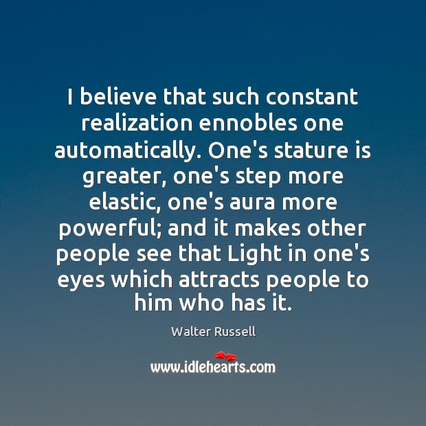 I believe that such constant realization ennobles one automatically. One’s stature is Walter Russell Picture Quote