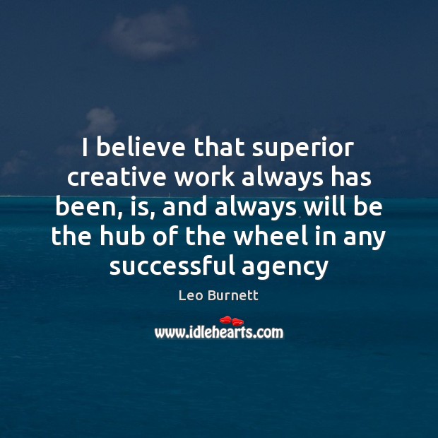 I believe that superior creative work always has been, is, and always Leo Burnett Picture Quote