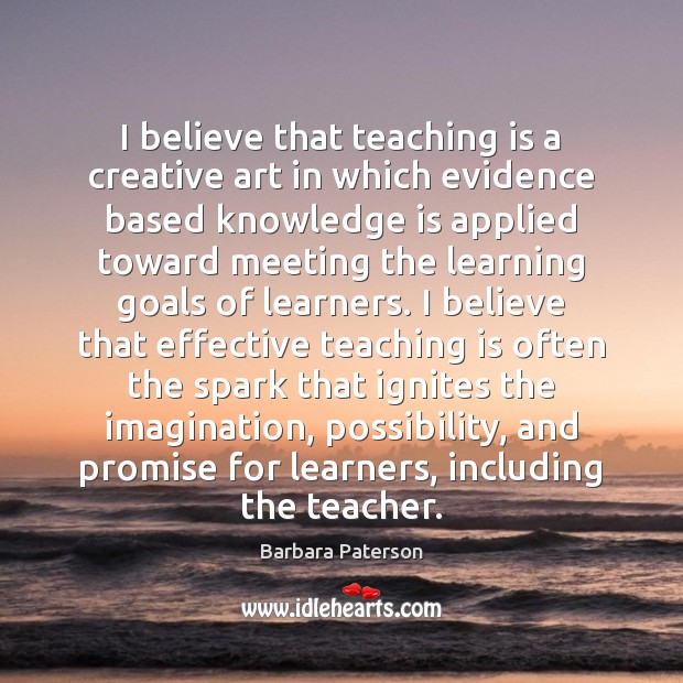 I believe that teaching is a creative art in which evidence based Teaching Quotes Image