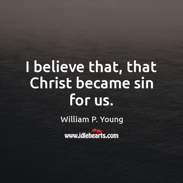 I believe that, that Christ became sin for us. William P. Young Picture Quote