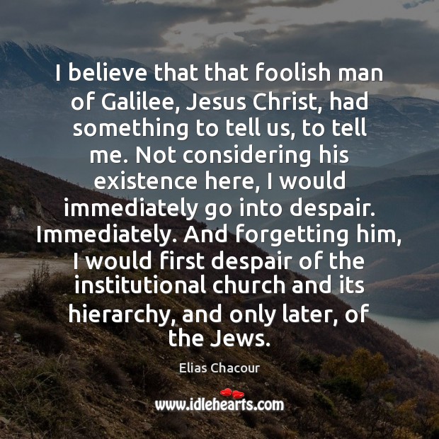 I believe that that foolish man of Galilee, Jesus Christ, had something Elias Chacour Picture Quote