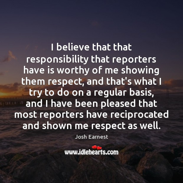 I believe that that responsibility that reporters have is worthy of me Josh Earnest Picture Quote