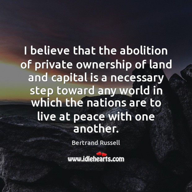 I believe that the abolition of private ownership of land and capital Bertrand Russell Picture Quote