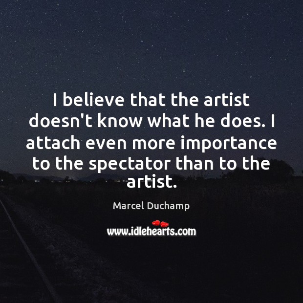 I believe that the artist doesn’t know what he does. I attach Marcel Duchamp Picture Quote