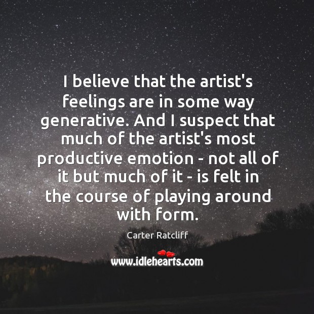 I believe that the artist’s feelings are in some way generative. And Carter Ratcliff Picture Quote