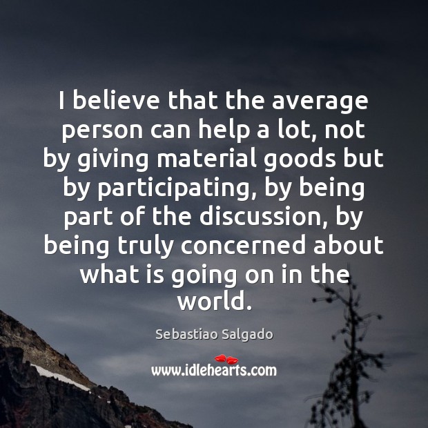 I believe that the average person can help a lot, not by Sebastiao Salgado Picture Quote