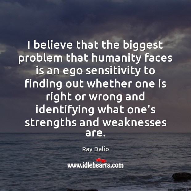 I believe that the biggest problem that humanity faces is an ego 