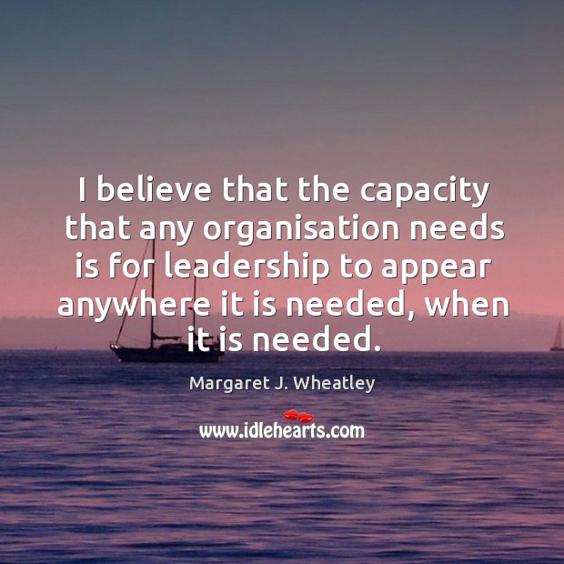 I believe that the capacity that any organisation needs is for leadership Margaret J. Wheatley Picture Quote