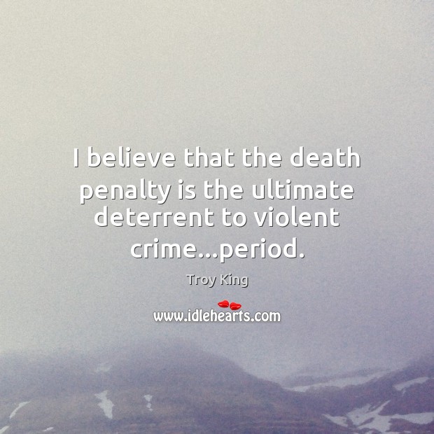 I believe that the death penalty is the ultimate deterrent to violent crime…period. Troy King Picture Quote