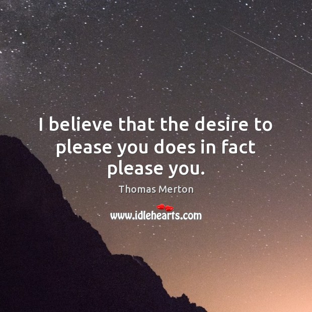I believe that the desire to please you does in fact please you. Thomas Merton Picture Quote