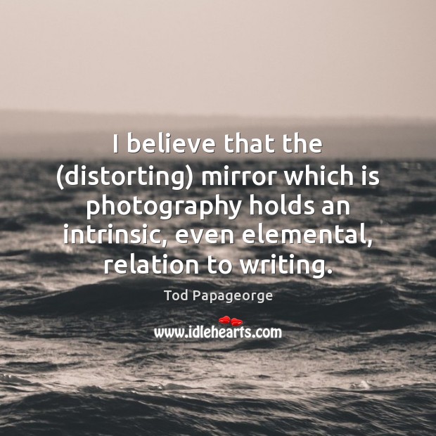 I believe that the (distorting) mirror which is photography holds an intrinsic, Tod Papageorge Picture Quote