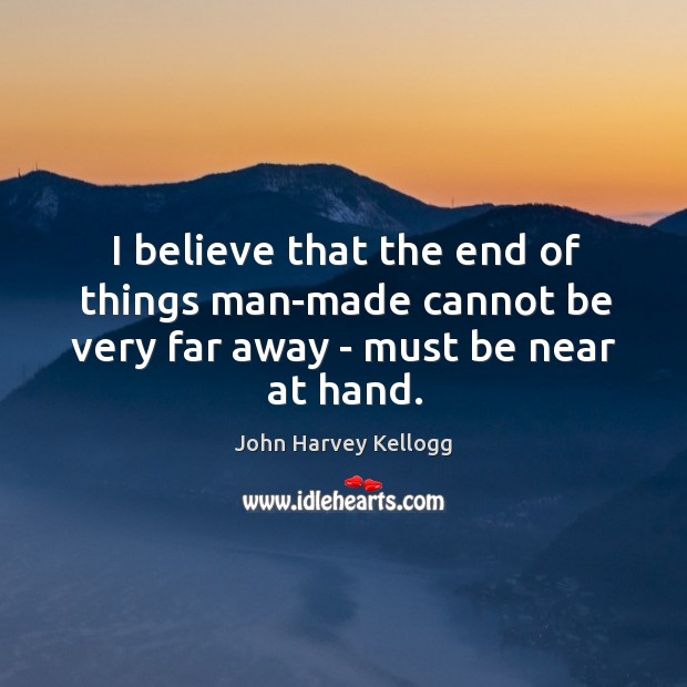 I believe that the end of things man-made cannot be very far away – must be near at hand. John Harvey Kellogg Picture Quote