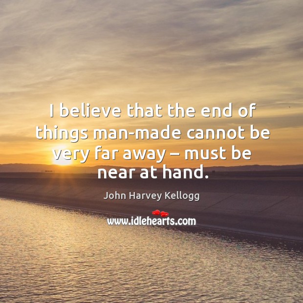 I believe that the end of things man-made cannot be very far away – must be near at hand. 