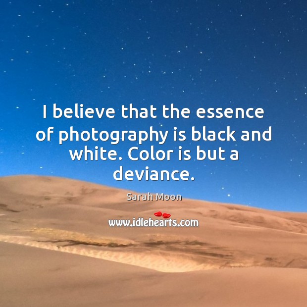 I believe that the essence of photography is black and white. Color is but a deviance. Sarah Moon Picture Quote