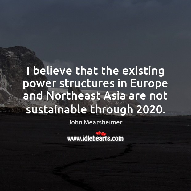 I believe that the existing power structures in Europe and Northeast Asia John Mearsheimer Picture Quote