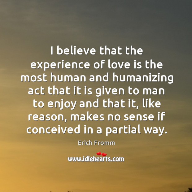 I believe that the experience of love is the most human and Erich Fromm Picture Quote
