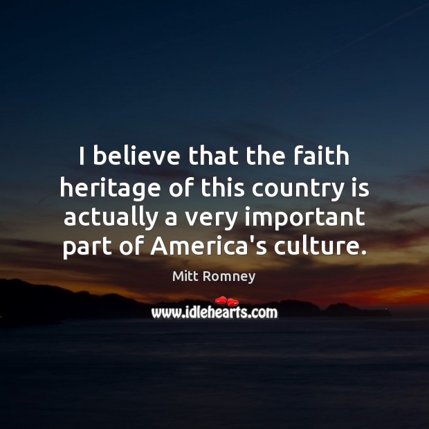 I believe that the faith heritage of this country is actually a Mitt Romney Picture Quote