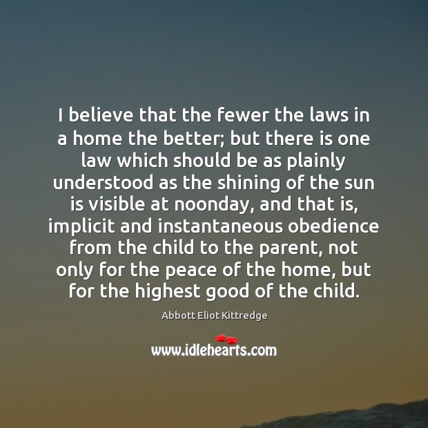 I believe that the fewer the laws in a home the better; Abbott Eliot Kittredge Picture Quote