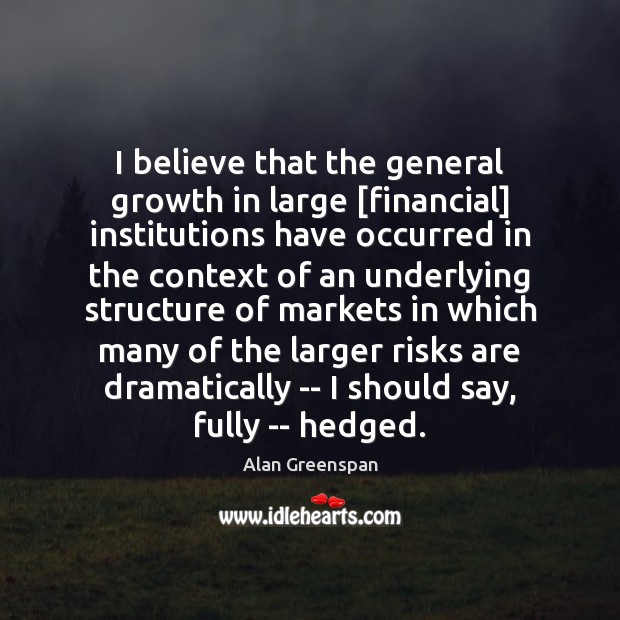 I believe that the general growth in large [financial] institutions have occurred Alan Greenspan Picture Quote