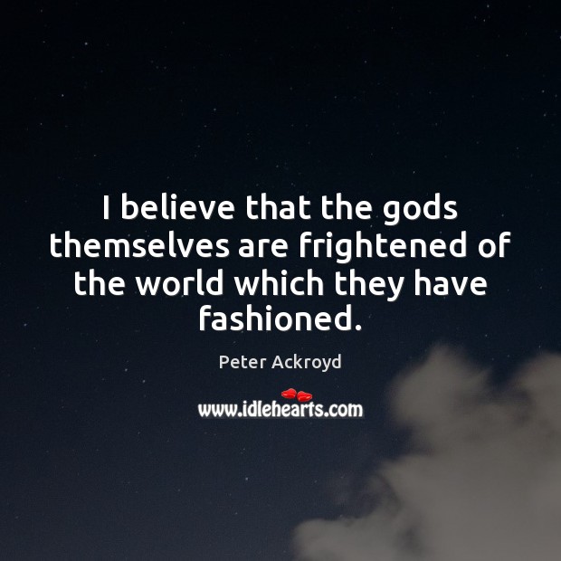 I believe that the Gods themselves are frightened of the world which they have fashioned. Peter Ackroyd Picture Quote
