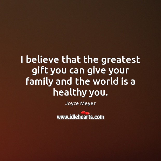 I believe that the greatest gift you can give your family and the world is a healthy you. Joyce Meyer Picture Quote
