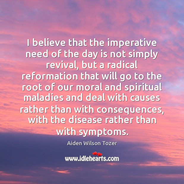 I believe that the imperative need of the day is not simply Aiden Wilson Tozer Picture Quote