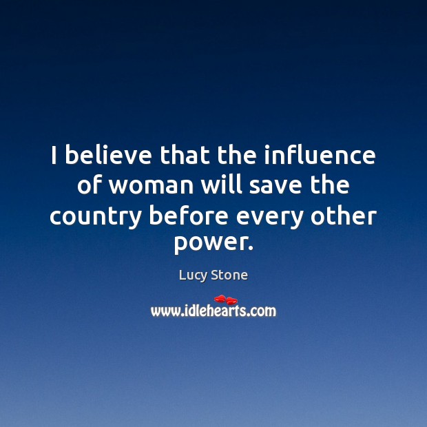 I believe that the influence of woman will save the country before every other power. Lucy Stone Picture Quote