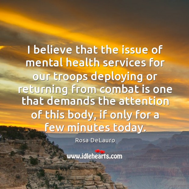 I believe that the issue of mental health services for our troops deploying or returning Rosa DeLauro Picture Quote