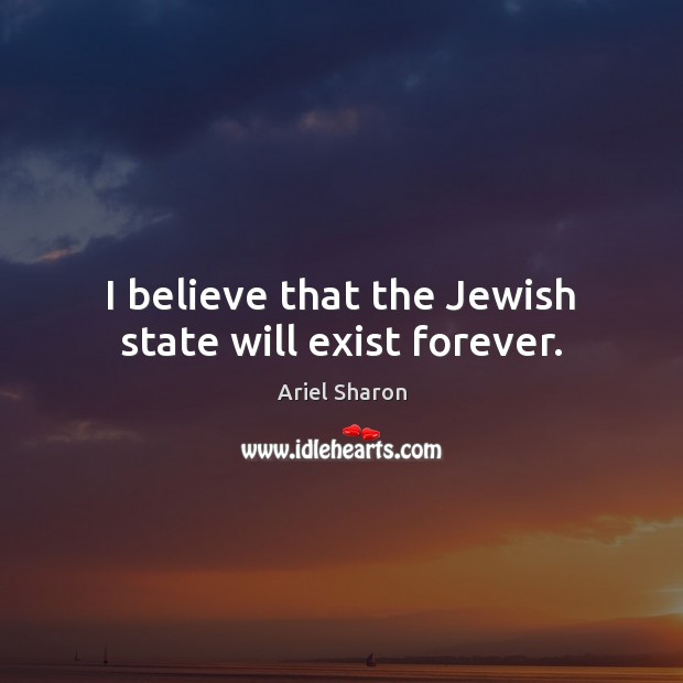 I believe that the Jewish state will exist forever. Ariel Sharon Picture Quote