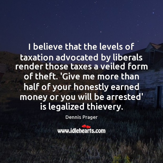 I believe that the levels of taxation advocated by liberals render those Dennis Prager Picture Quote