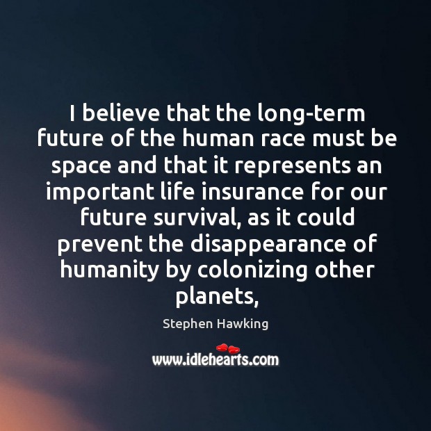 I believe that the long-term future of the human race must be Stephen Hawking Picture Quote