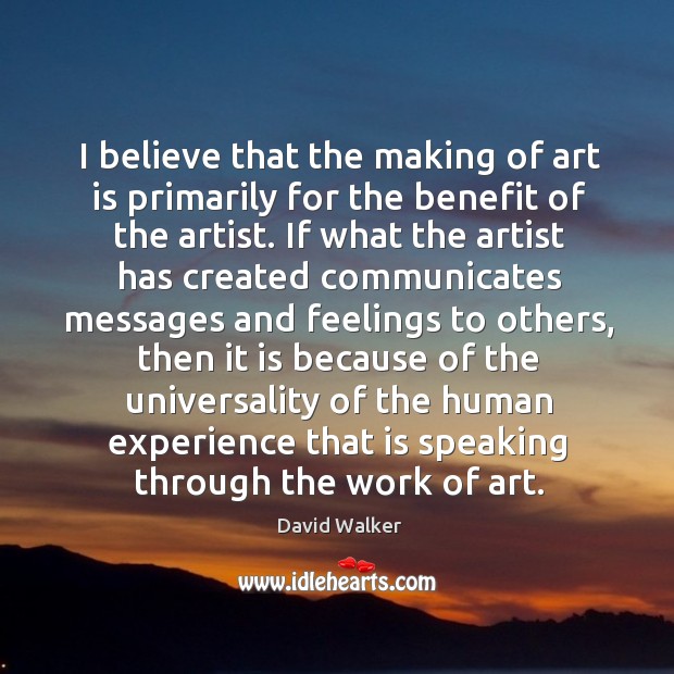 I believe that the making of art is primarily for the benefit David Walker Picture Quote