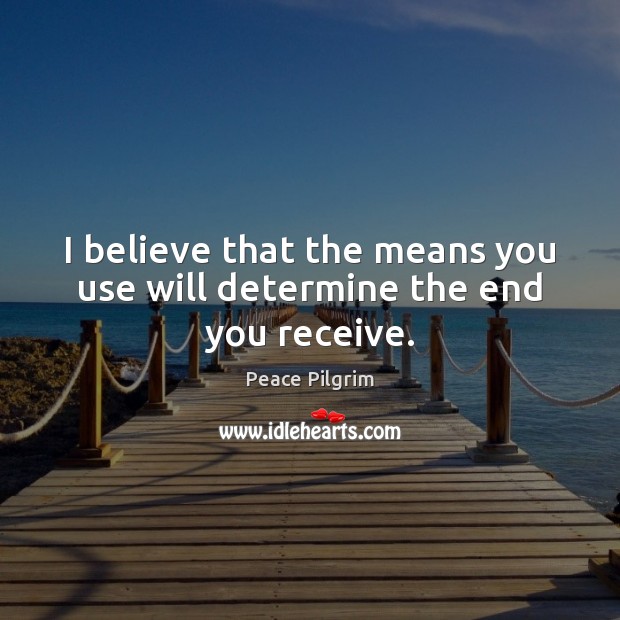 I believe that the means you use will determine the end you receive. Peace Pilgrim Picture Quote