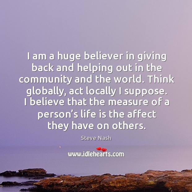 I believe that the measure of a person’s life is the affect they have on others. Steve Nash Picture Quote