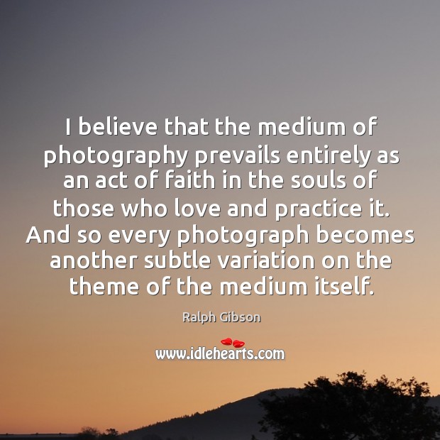 I believe that the medium of photography prevails entirely as an act Ralph Gibson Picture Quote