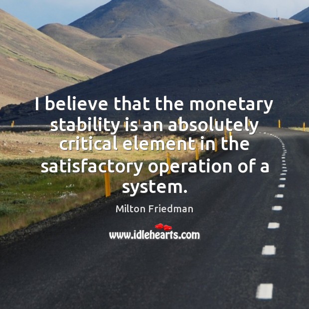 I believe that the monetary stability is an absolutely critical element in Milton Friedman Picture Quote