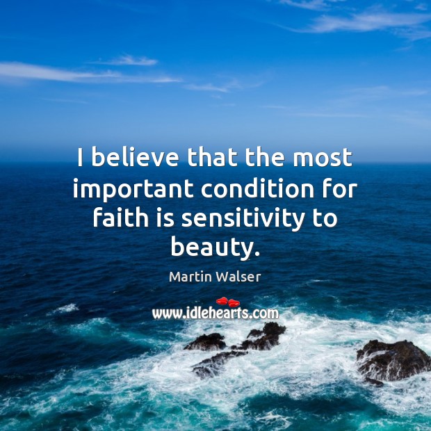 I believe that the most important condition for faith is sensitivity to beauty. Martin Walser Picture Quote