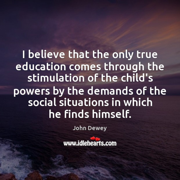 I believe that the only true education comes through the stimulation of John Dewey Picture Quote