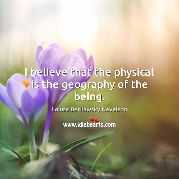 I believe that the physical is the geography of the being. Louise Berliawsky Nevelson Picture Quote