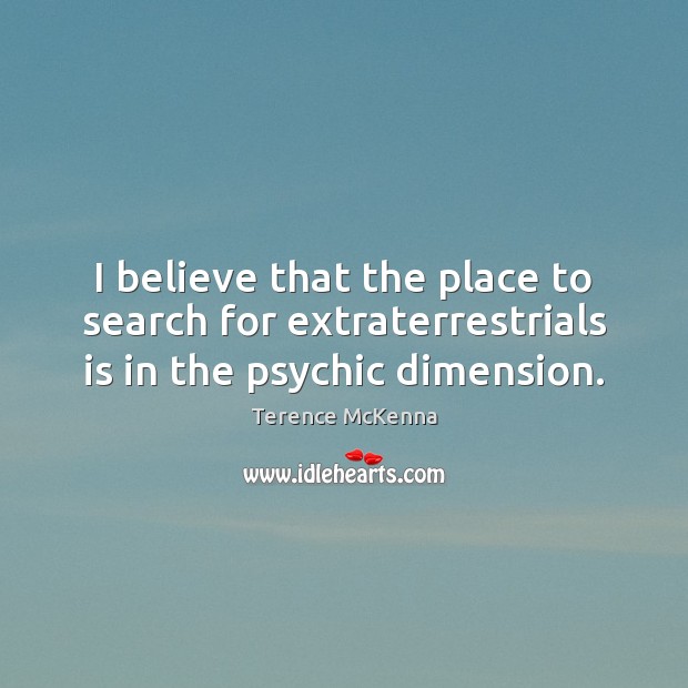 I believe that the place to search for extraterrestrials is in the psychic dimension. Terence McKenna Picture Quote