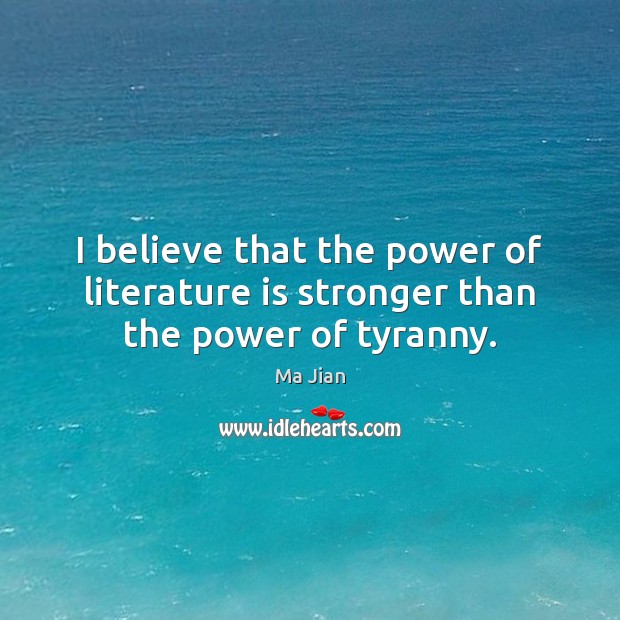 I believe that the power of literature is stronger than the power of tyranny. Ma Jian Picture Quote