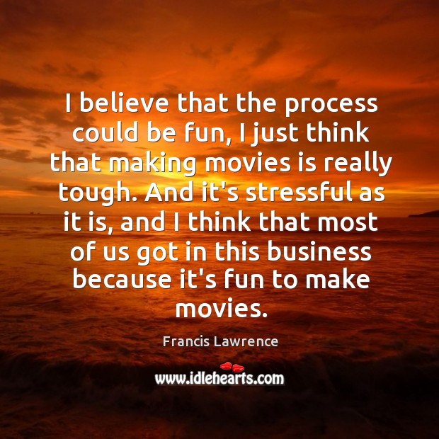 I believe that the process could be fun, I just think that Francis Lawrence Picture Quote