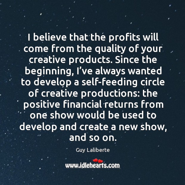I believe that the profits will come from the quality of your creative products. Guy Laliberte Picture Quote