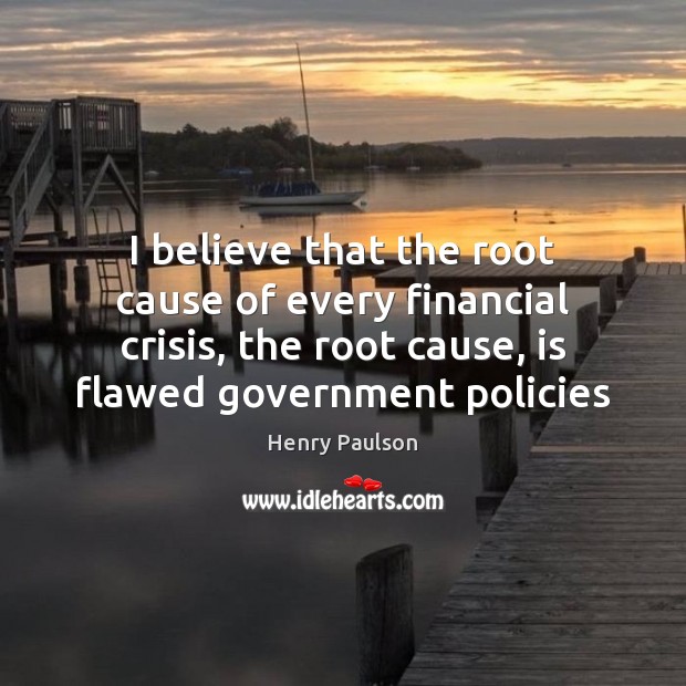 I believe that the root cause of every financial crisis, the root Henry Paulson Picture Quote