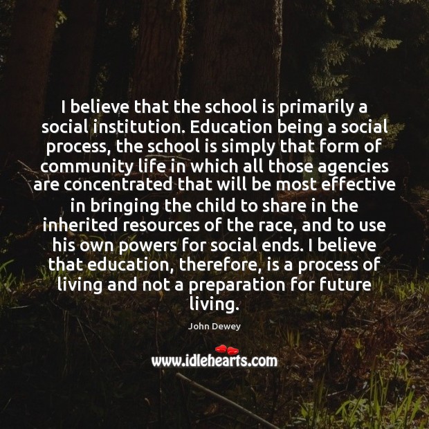 I believe that the school is primarily a social institution. Education being School Quotes Image