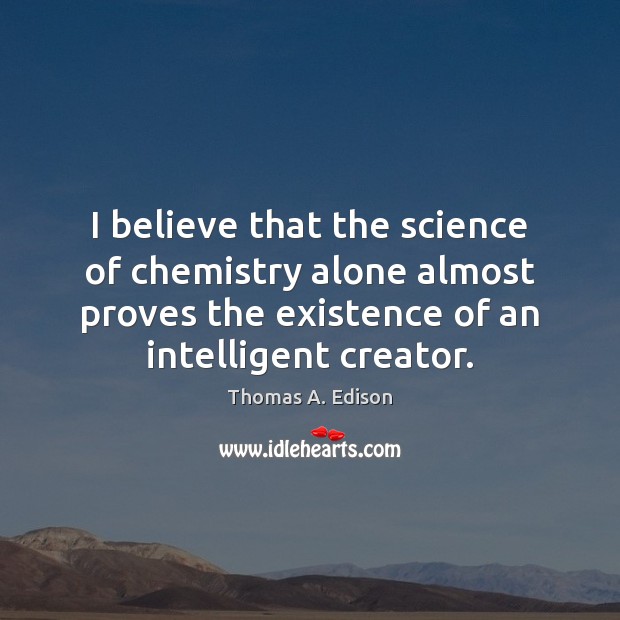 I believe that the science of chemistry alone almost proves the existence Thomas A. Edison Picture Quote