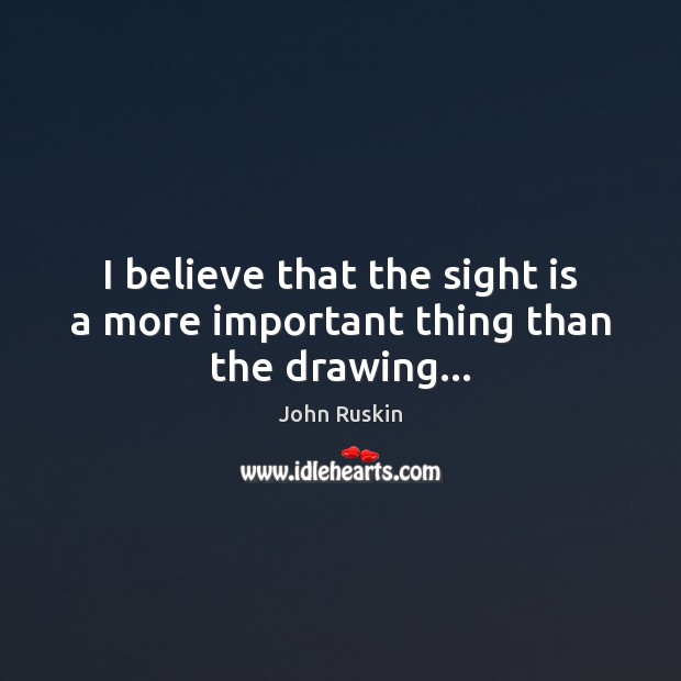 I believe that the sight is a more important thing than the drawing… John Ruskin Picture Quote