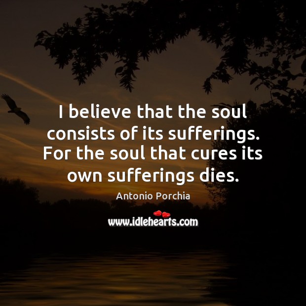 I believe that the soul consists of its sufferings. For the soul Antonio Porchia Picture Quote