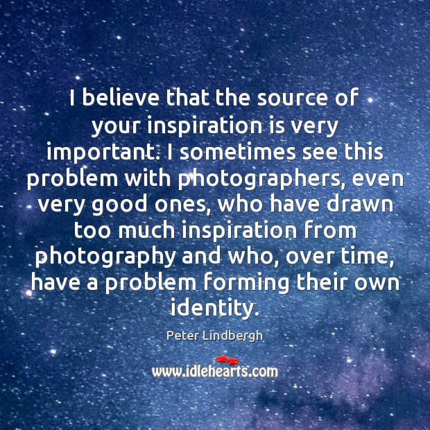 I believe that the source of your inspiration is very important. I Peter Lindbergh Picture Quote