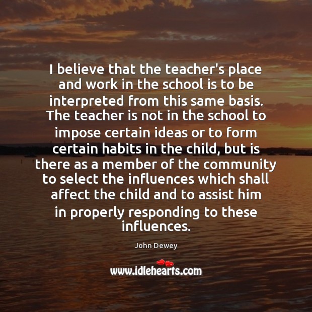 I believe that the teacher’s place and work in the school is John Dewey Picture Quote